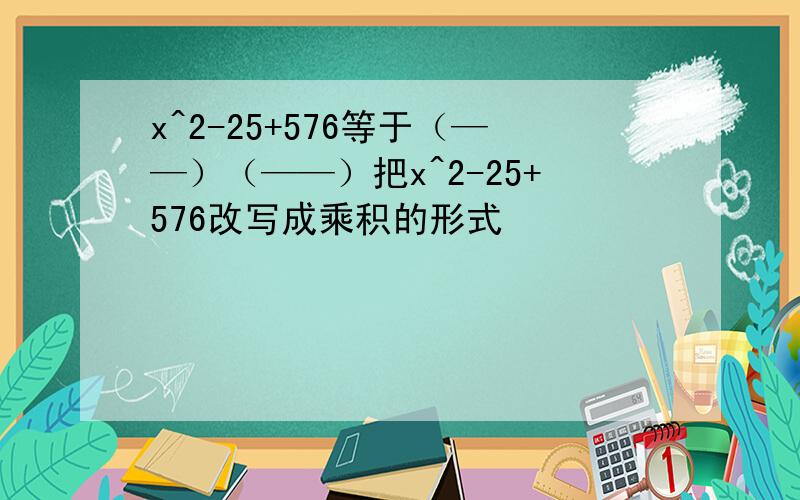 x^2-25+576等于（——）（——）把x^2-25+576改写成乘积的形式