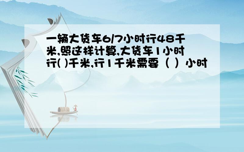 一辆大货车6/7小时行48千米,照这样计算,大货车1小时行( )千米,行1千米需要（ ）小时