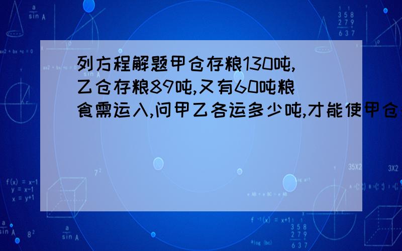 列方程解题甲仓存粮130吨,乙仓存粮89吨,又有60吨粮食需运入,问甲乙各运多少吨,才能使甲仓是乙仓的2倍