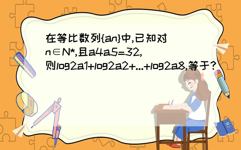 在等比数列{an}中,已知对n∈N*,且a4a5=32,则log2a1+log2a2+...+log2a8,等于?