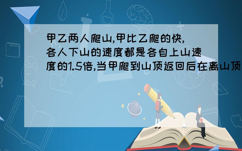 甲乙两人爬山,甲比乙爬的快,各人下山的速度都是各自上山速度的1.5倍,当甲爬到山顶返回后在离山顶60米与乙相遇,当乙爬到山顶时,乙已经下到半山腰.求高多少米