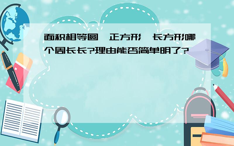 面积相等圆,正方形、长方形哪个周长长?理由能否简单明了?