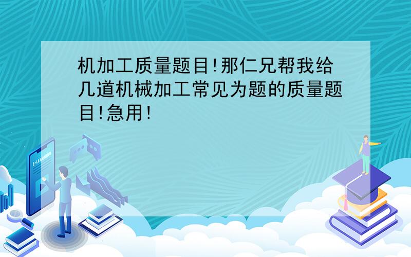 机加工质量题目!那仁兄帮我给几道机械加工常见为题的质量题目!急用!