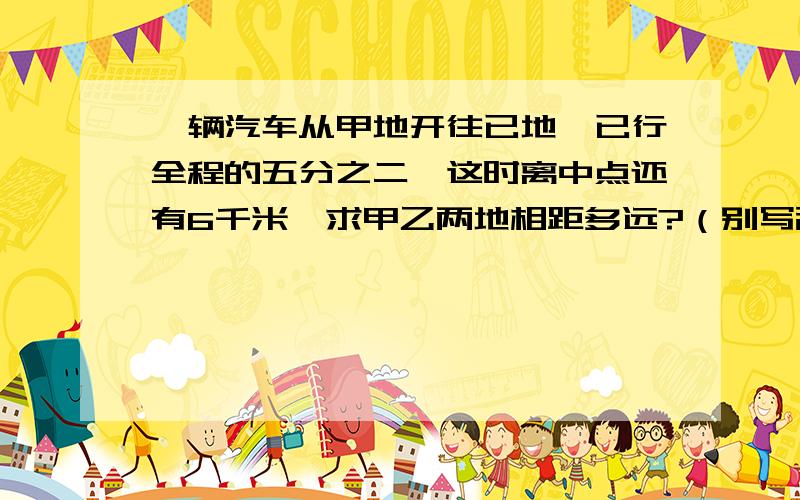 一辆汽车从甲地开往已地,已行全程的五分之二,这时离中点还有6千米,求甲乙两地相距多远?（别写乱七八遭的,看不懂）帮下我啥2##$#@$@%^^&