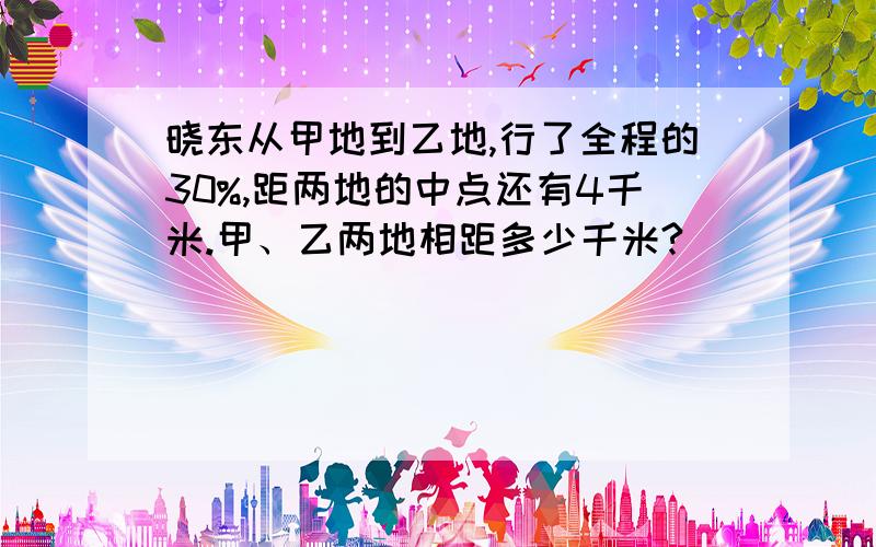 晓东从甲地到乙地,行了全程的30%,距两地的中点还有4千米.甲、乙两地相距多少千米?