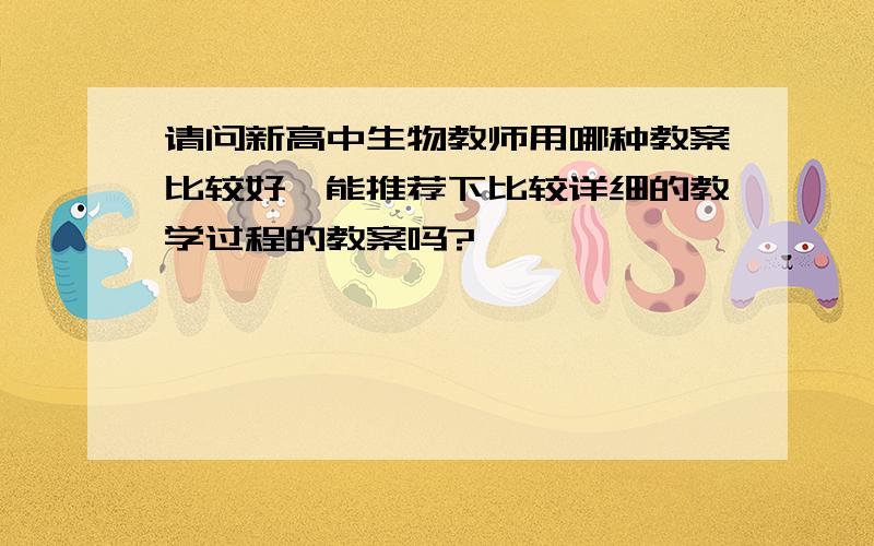 请问新高中生物教师用哪种教案比较好,能推荐下比较详细的教学过程的教案吗?