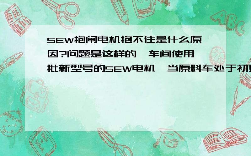 SEW抱闸电机抱不住是什么原因?问题是这样的,车间使用一批新型号的SEW电机,当原料车处于初始位置时,与电机减速机联接的钩子伸出后能够将原料车安稳的拉到终点位置并稳当的停下来,但是