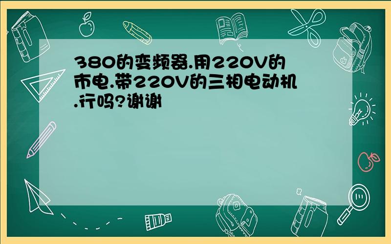 380的变频器.用220V的市电.带220V的三相电动机.行吗?谢谢