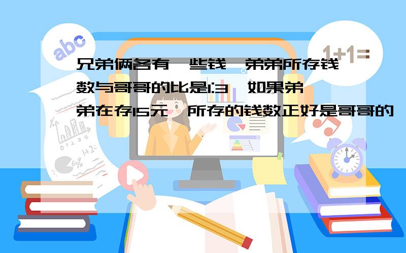 兄弟俩各有一些钱,弟弟所存钱数与哥哥的比是1:3,如果弟弟在存15元,所存的钱数正好是哥哥的一半,哥哥存了多少元?