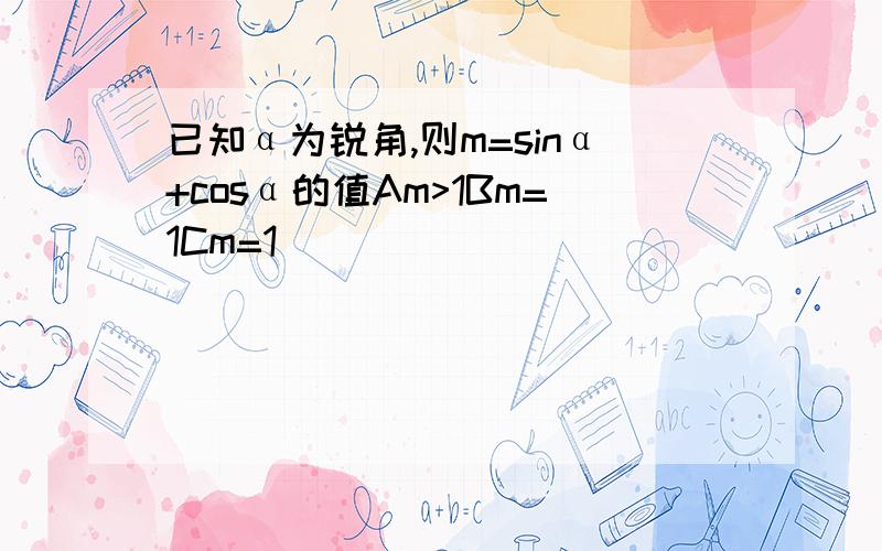 已知α为锐角,则m=sinα+cosα的值Am>1Bm=1Cm=1