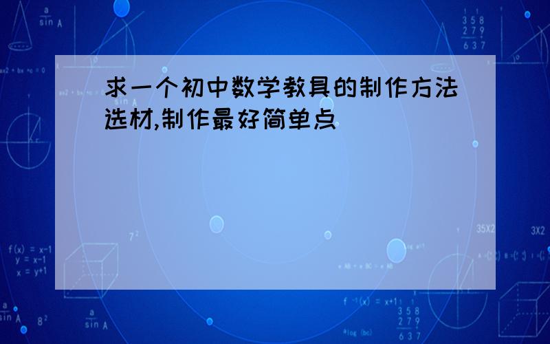 求一个初中数学教具的制作方法选材,制作最好简单点