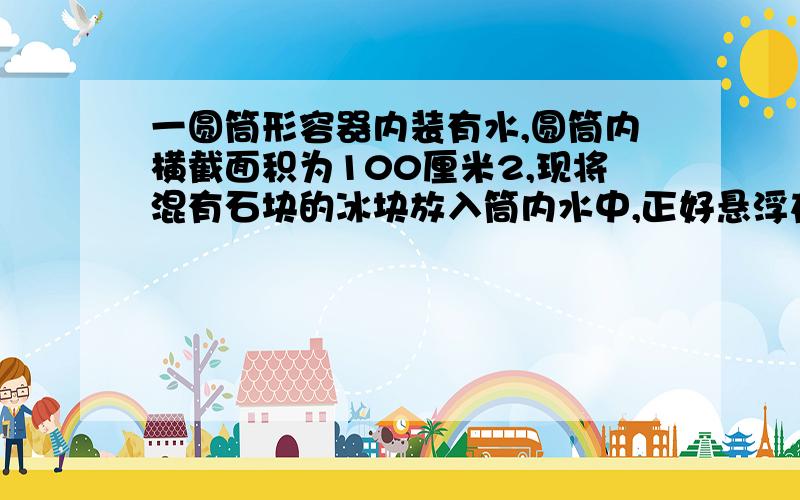 一圆筒形容器内装有水,圆筒内横截面积为100厘米2,现将混有石块的冰块放入筒内水中,正好悬浮在水中,此时发现筒内水面上升6厘米；当冰全部熔解后,发现水面又下降0.56厘米.设冰的密度为0.9