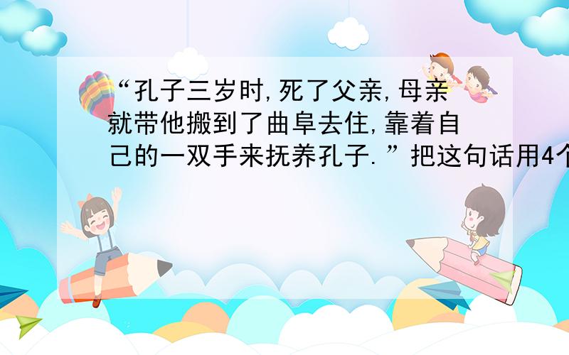 “孔子三岁时,死了父亲,母亲就带他搬到了曲阜去住,靠着自己的一双手来抚养孔子.”把这句话用4个字概括要把这句话用概括小标题的方式概括.（要4个字的）     快.