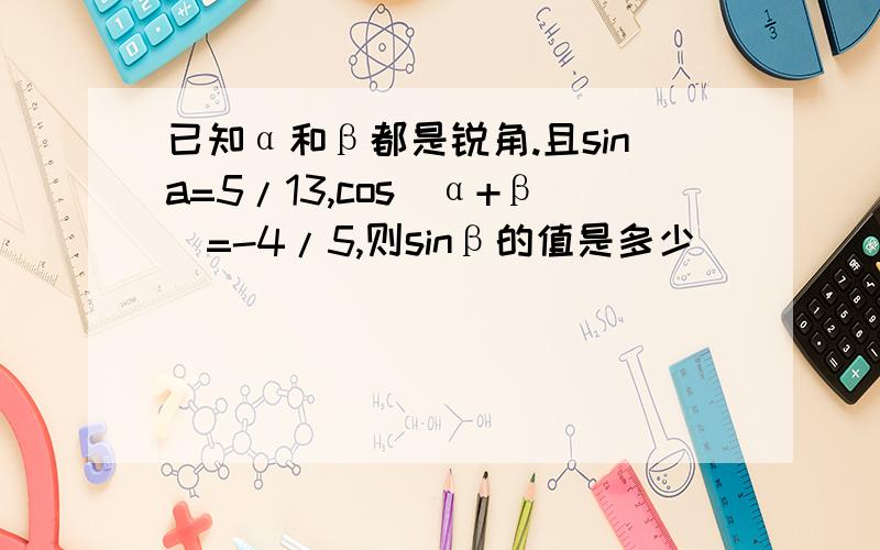 已知α和β都是锐角.且sina=5/13,cos(α+β)=-4/5,则sinβ的值是多少