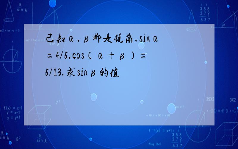 已知α,β都是锐角,sinα=4/5,cos（α+β）=5/13,求sinβ的值