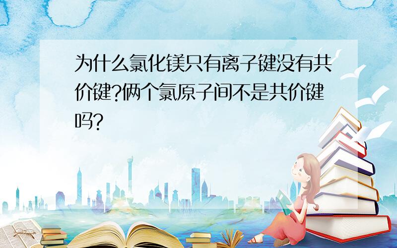 为什么氯化镁只有离子键没有共价键?俩个氯原子间不是共价键吗?