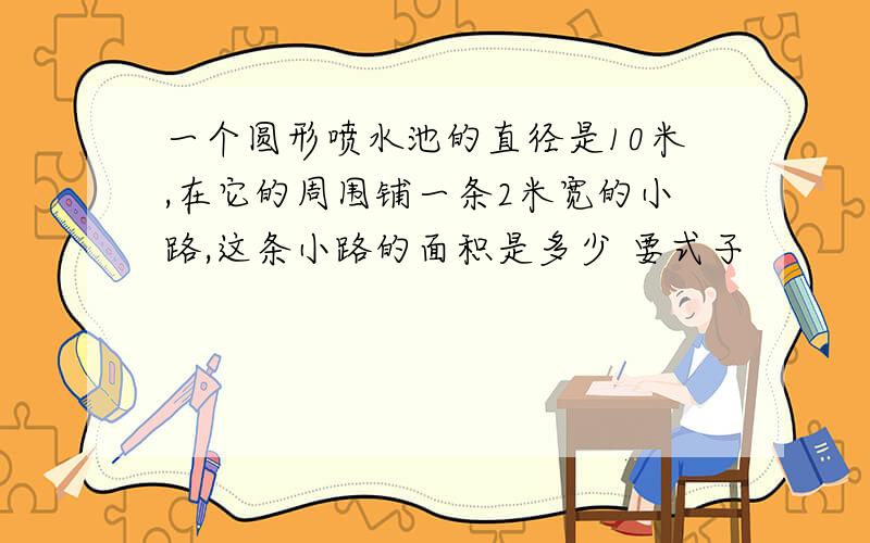 一个圆形喷水池的直径是10米,在它的周围铺一条2米宽的小路,这条小路的面积是多少 要式子