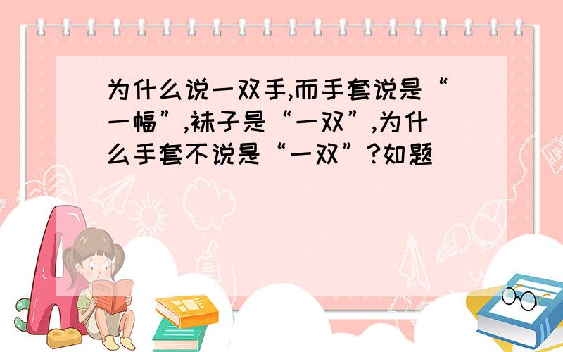 为什么说一双手,而手套说是“一幅”,袜子是“一双”,为什么手套不说是“一双”?如题