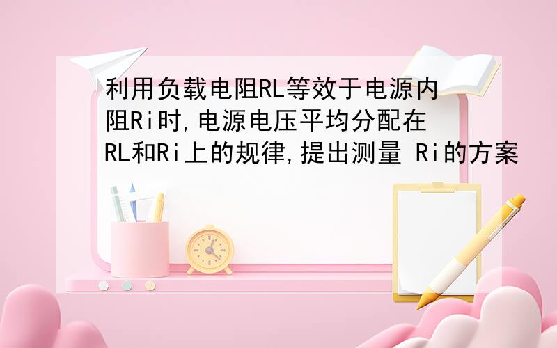 利用负载电阻RL等效于电源内阻Ri时,电源电压平均分配在RL和Ri上的规律,提出测量 Ri的方案