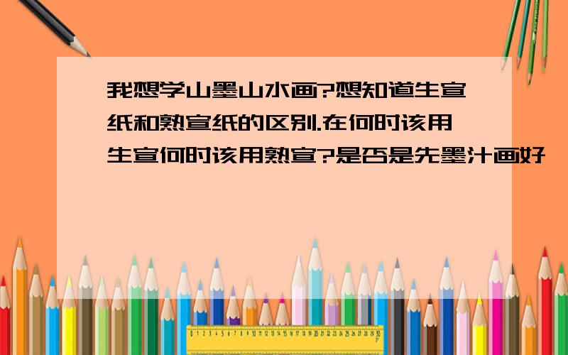 我想学山墨山水画?想知道生宣纸和熟宣纸的区别.在何时该用生宣何时该用熟宣?是否是先墨汁画好,等到完全干后才描色?