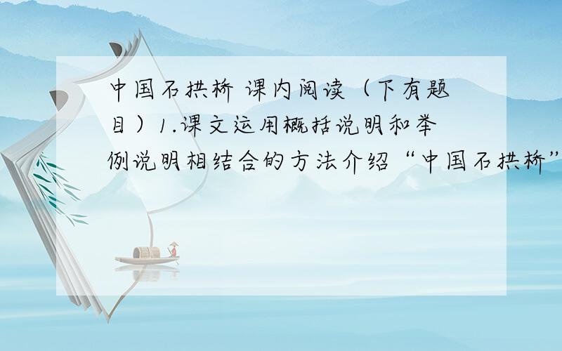 中国石拱桥 课内阅读（下有题目）1.课文运用概括说明和举例说明相结合的方法介绍“中国石拱桥”的特点.请指出文章中哪些文字是概括说明,哪些文字是举例说明.2.赵州桥和卢沟桥各有什