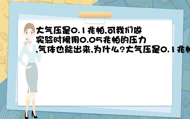 大气压是0.1兆帕,可我们做实验时候用0.05兆帕的压力,气体也能出来,为什么?大气压是0.1兆帕,可我们做实验时候用0.05兆帕的压力,气体也能出来.实验气源是从钢瓶经过氧气减压器出来的,可实验