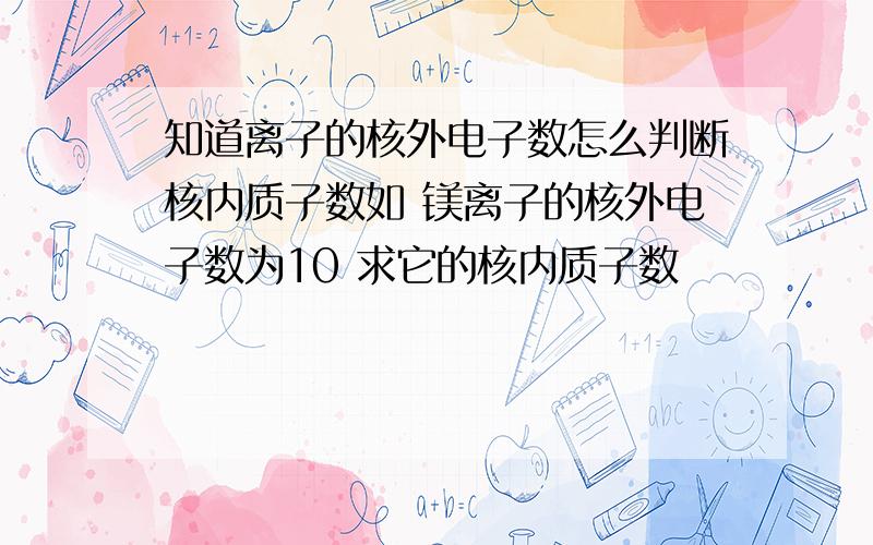 知道离子的核外电子数怎么判断核内质子数如 镁离子的核外电子数为10 求它的核内质子数