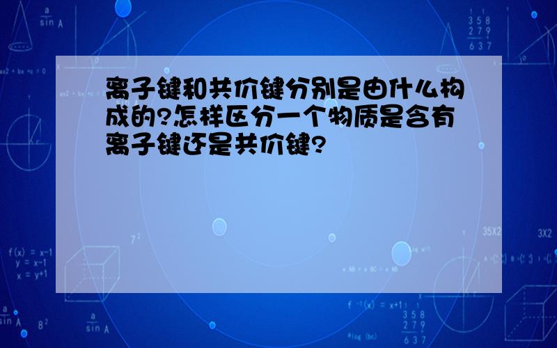 离子键和共价键分别是由什么构成的?怎样区分一个物质是含有离子键还是共价键?