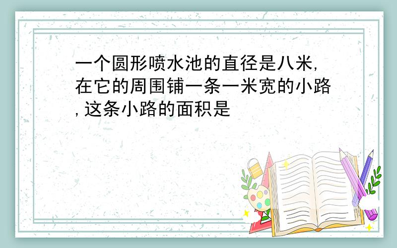 一个圆形喷水池的直径是八米,在它的周围铺一条一米宽的小路,这条小路的面积是