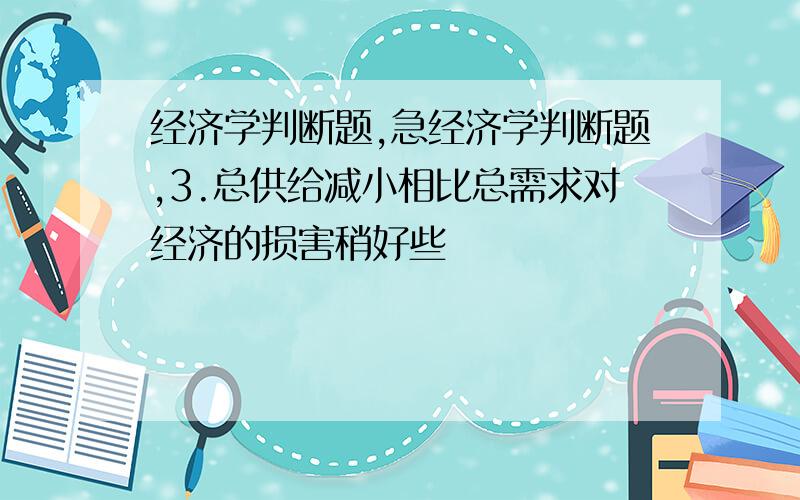 经济学判断题,急经济学判断题,3.总供给减小相比总需求对经济的损害稍好些