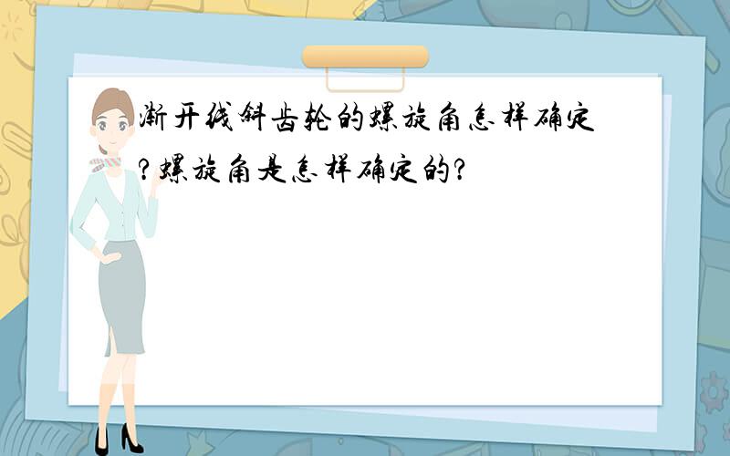 渐开线斜齿轮的螺旋角怎样确定?螺旋角是怎样确定的?