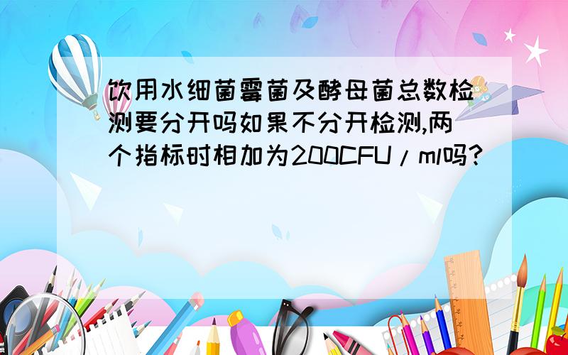 饮用水细菌霉菌及酵母菌总数检测要分开吗如果不分开检测,两个指标时相加为200CFU/ml吗?