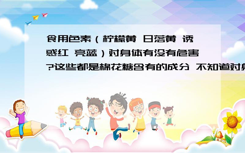 食用色素（柠檬黄 日落黄 诱惑红 亮蓝）对身体有没有危害?这些都是棉花糖含有的成分 不知道对身体有没有危害?