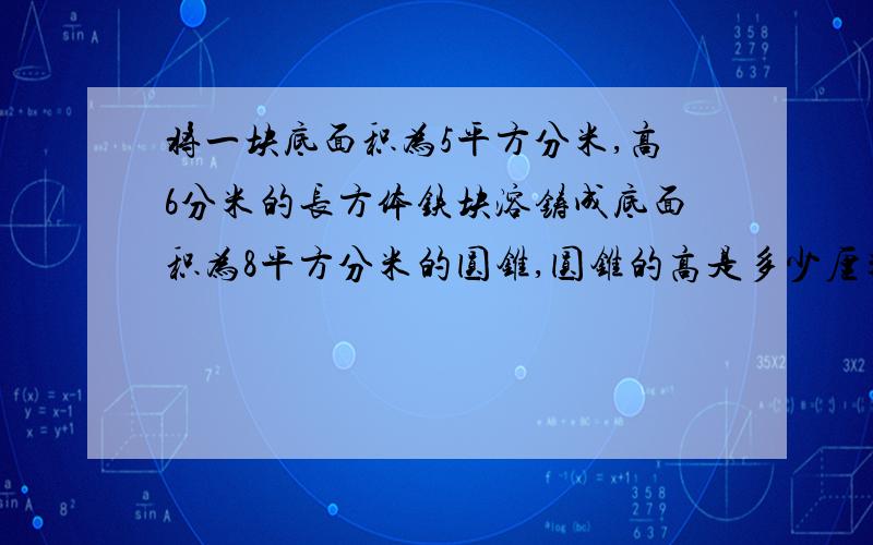 将一块底面积为5平方分米,高6分米的长方体铁块溶铸成底面积为8平方分米的圆锥,圆锥的高是多少厘米?