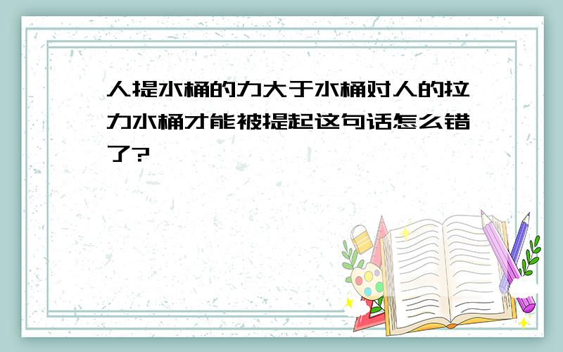 人提水桶的力大于水桶对人的拉力水桶才能被提起这句话怎么错了?