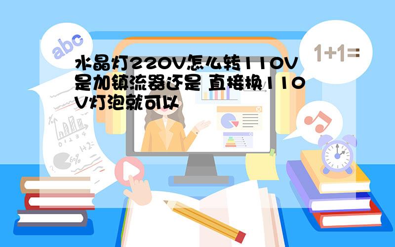 水晶灯220V怎么转110V是加镇流器还是 直接换110V灯泡就可以