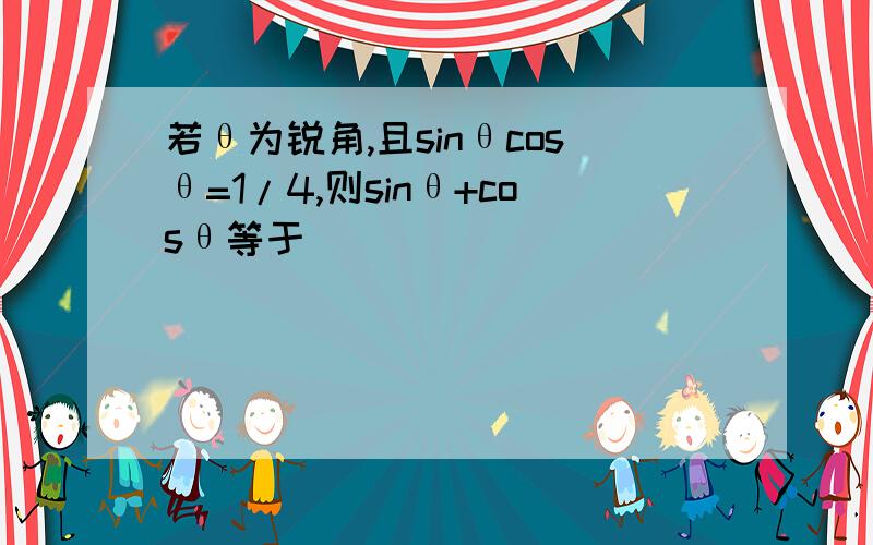 若θ为锐角,且sinθcosθ=1/4,则sinθ+cosθ等于