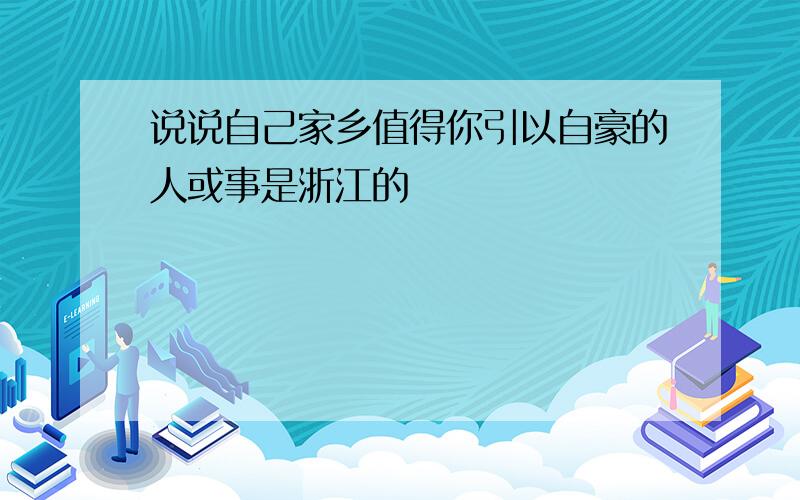 说说自己家乡值得你引以自豪的人或事是浙江的