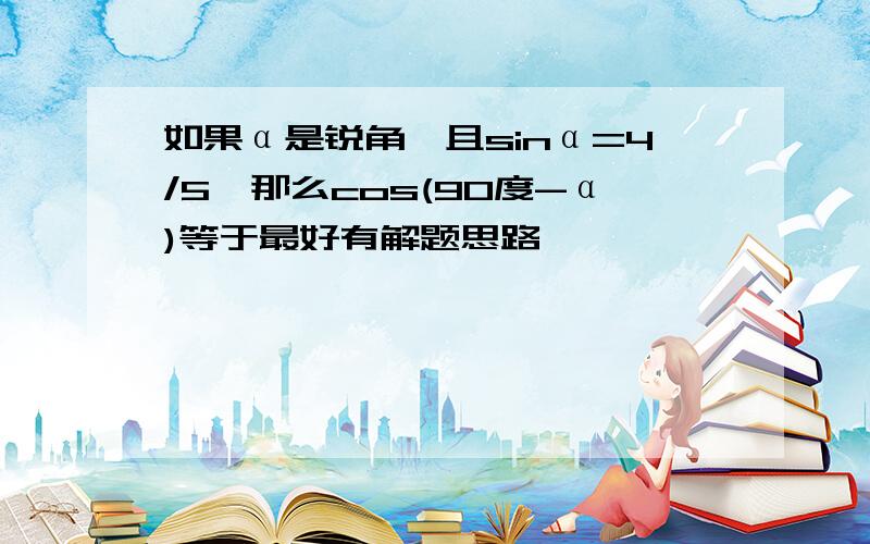 如果α是锐角,且sinα=4/5,那么cos(90度-α)等于最好有解题思路