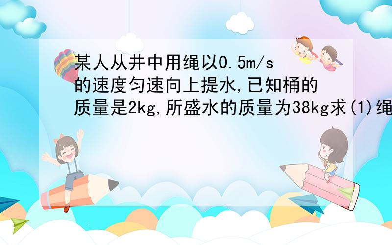 某人从井中用绳以0.5m/s的速度匀速向上提水,已知桶的质量是2kg,所盛水的质量为38kg求(1)绳对桶拉力的大F拉=G总=mg将G总分为G1和G2