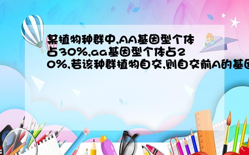 某植物种群中,AA基因型个体占30％,aa基因型个体占20％,若该种群植物自交,则自交前A的基因频率、自交后自交后A的基因频率、自交后AA的基因型频率分别是多少