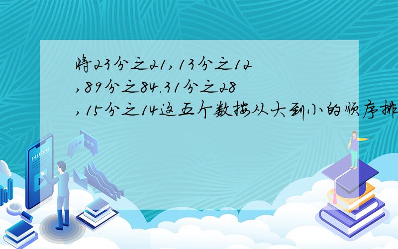 将23分之21,13分之12,89分之84.31分之28,15分之14这五个数按从大到小的顺序排列起来要有通分或者变分子的过程