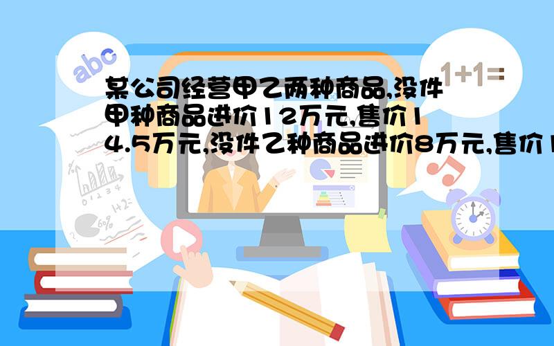 某公司经营甲乙两种商品,没件甲种商品进价12万元,售价14.5万元,没件乙种商品进价8万元,售价10万元,且它们的进价和售价始终不变,现准备购进甲乙两种商品共20件,所用资金不低于190万元,不高