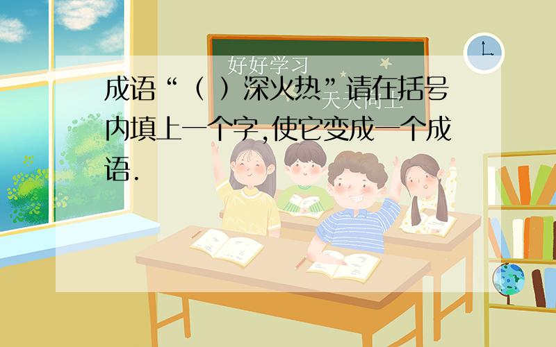 成语“（ ）深火热”请在括号内填上一个字,使它变成一个成语.