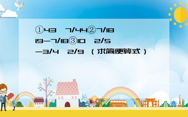 ①43×7/44②7/18×19-7/18③10÷2/5-3/4×2/9 （求简便算式）