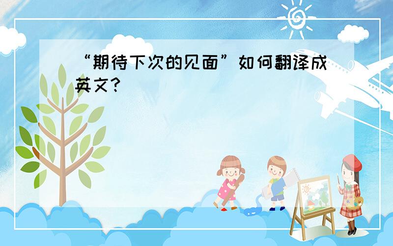 “期待下次的见面”如何翻译成英文?