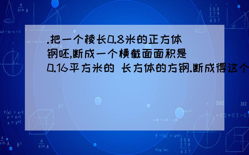 .把一个棱长0.8米的正方体钢呸,断成一个横截面面积是 0.16平方米的 长方体的方钢.断成得这个方钢长多少