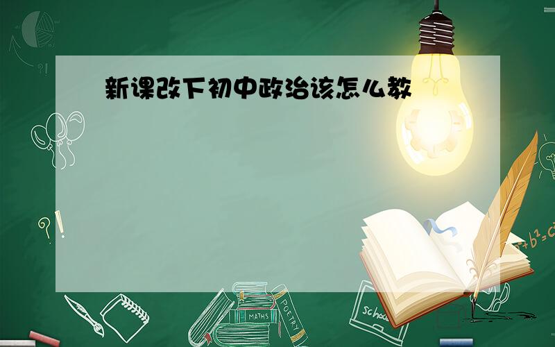 新课改下初中政治该怎么教