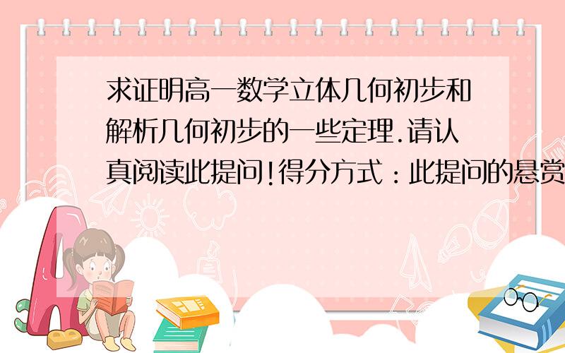 求证明高一数学立体几何初步和解析几何初步的一些定理.请认真阅读此提问!得分方式：此提问的悬赏积分是不断累加的!以证明一个定理得5积分来向上累加!我也会根据你证明定理的多少来