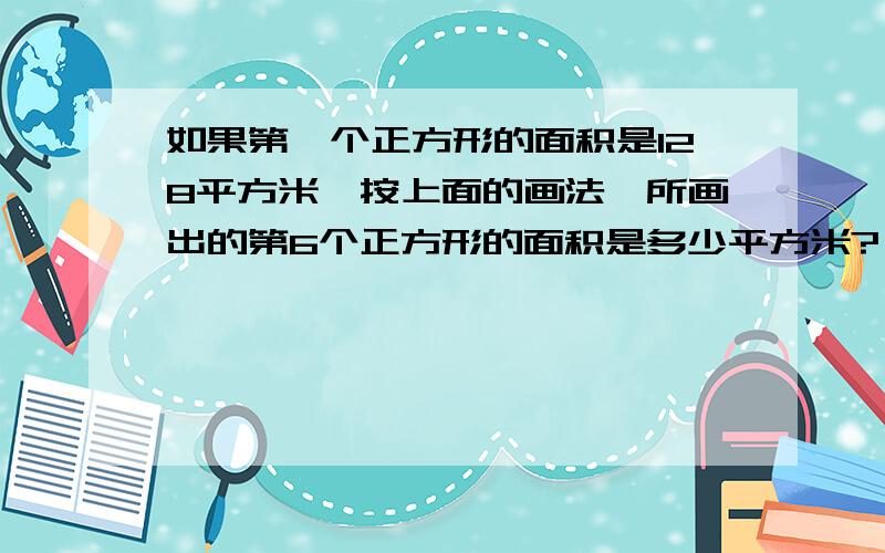 如果第一个正方形的面积是128平方米,按上面的画法,所画出的第6个正方形的面积是多少平方米?